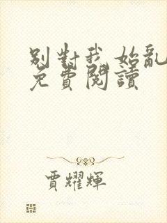 别对我始乱终弃免费阅读