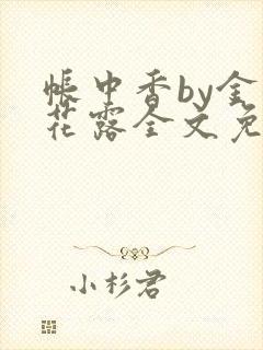 帐中香by金银花露全文免费阅读无弹窗大结局