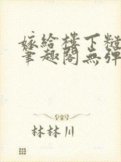 嫁给楼下糙汉后笔趣阁无弹窗