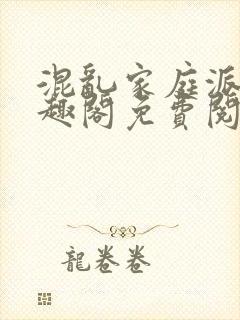 混乱家庭派对笔趣阁免费阅读全文笔趣阁