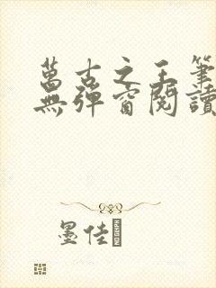 万古之王笔趣阁无弹窗阅读