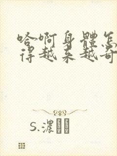 哈啊身体怎么变得越来越奇怪了