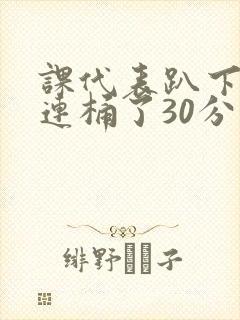 课代表趴下让我连桶了30分钟封面