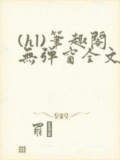 (hl)笔趣阁无弹窗全文阅读最新章节更