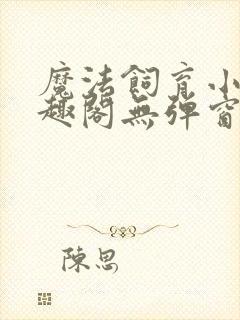 魔法饲育小说笔趣阁无弹窗笔趣阁