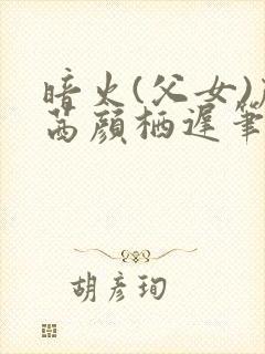 暗火(父女)颜茜颜栖迟笔趣阁