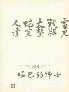 人蛇大战电影高清完整版免费观看