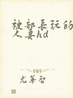 被部长玩的漂亮人妻hd