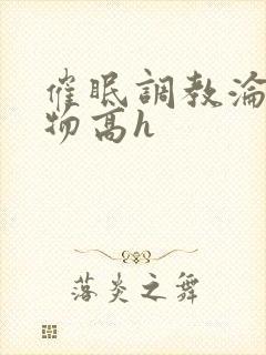 催眠调教沦为玩物高h