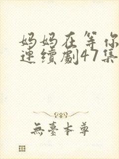 妈妈在等你电视连续剧47集剧情