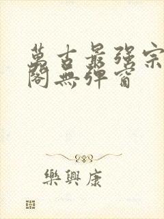 万古最强宗笔趣阁无弹窗