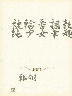 被轮番调教的清纯少女笔趣阁封面