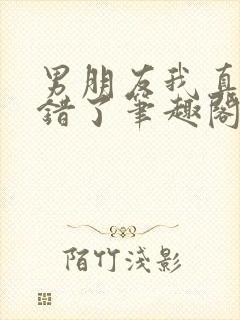 男朋友我真的知错了笔趣阁免费阅读