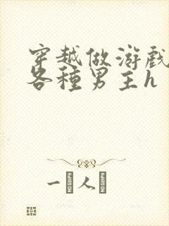 穿越做游戏要和各种男主h