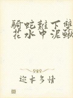 骑蛇难下双金银花水中泥鳅双男主