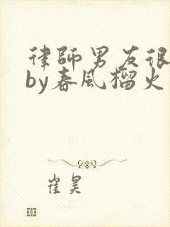 律师男友很难撩by春风榴火