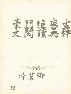 豪门绝恋古默全文阅读无弹窗