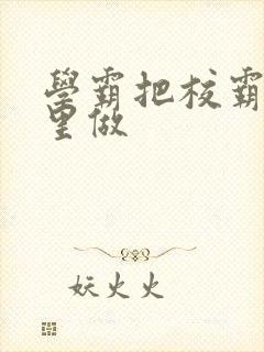 学霸把校霸往死里做