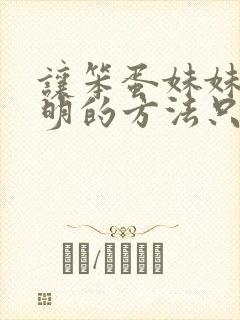 让笨蛋妹妹变聪明的方法只有我的x.x