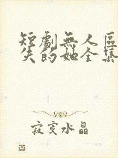 短剧无人区之消失的她全集免费观看