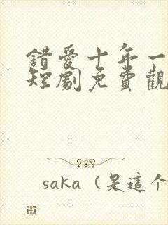 错爱十年一场空短剧免费观看全集高清