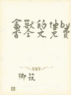 禽兽的他by书香全文免费阅读笔趣阁