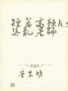 短篇高辣h文合集乱老师