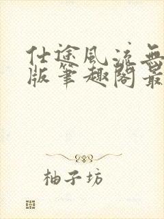 仕途风流无删减版笔趣阁最新章节