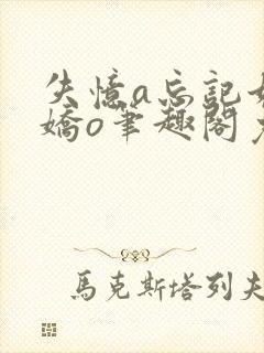 失忆a忘记她的娇o笔趣阁免费阅读小说