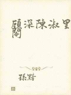 顾深陈淑里笔趣阁