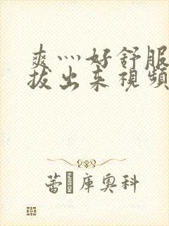 爽灬好舒服灬别拔出来视频人