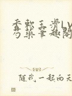 香软玉滑LVL芍药笔趣阁