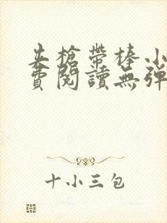 夹枪带棒小说免费阅读无弹窗笔趣