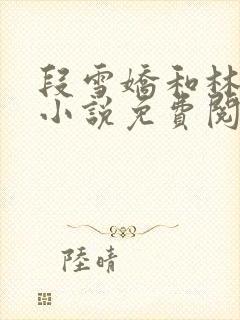 段雪娇和林杰的小说免费阅读完整版