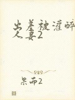 出差被灌醉新婚人妻2