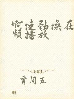 啊使劲操在线视频播放