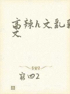 高辣h文乱乳h文