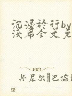 沉浸于行by顾浅希全文免费阅读笔趣阁