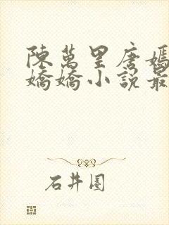 陈万里唐嫣然宋娇娇小说最新章节更