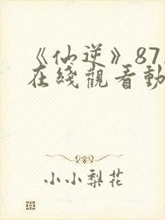 《仙逆》87集在线观看动漫封面