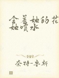 含着她的花蒂让她喷水封面