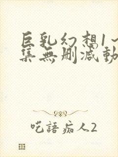 巨乳幻想1～2集无删减动漫樱花动漫