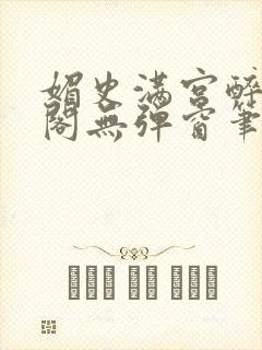 媚史满宫醉笔趣阁无弹窗笔趣阁最新章节列表