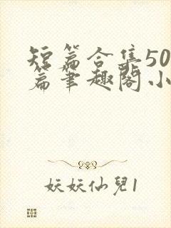 短篇合集500篇笔趣阁小说