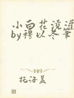 小白花浇灌日常by穆以冬笔趣阁