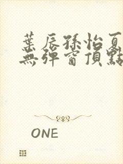 叶辰孙怡夏若雪无弹窗顶点小说