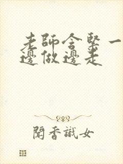 老师含紧一点H边做边走