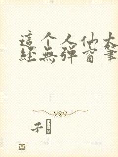 这个人仙太过正经无弹窗笔趣阁