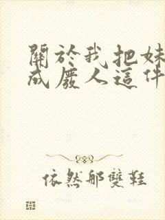 关于我把妹妹养成废人这件事笔趣阁