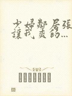 少妇邻居张开腿让我爽的...